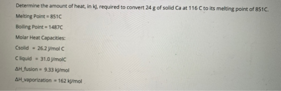 Determine the amount of heat, in kJ, required to convert 24 g of solid Ca at 116 C to its melting point of 851C. Melting Poin
