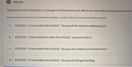 RM-Q19 Chloroacetic acid, CICH2CO2H, is a stronger acid than acetic acid. Which one of the following best explains this? Sele