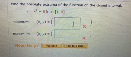 Find the absolute extrema of the function on the closed interval. y = x2 – 8 In x, [1, 5] minimum x (x, y) = ( (x, y) = ( max