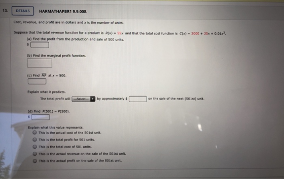 13. DETAILS HARMATHAPBR1 9.9.008. Cost, revenue, and profit are in dollars and x is the number of units. Suppose that the tot