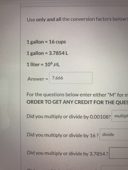 Use only and all the conversion factors below 1 gallon = 16 cups 1 gallon = 3.7854L 1 liter = 106 ML Answer = 7.666 For the q