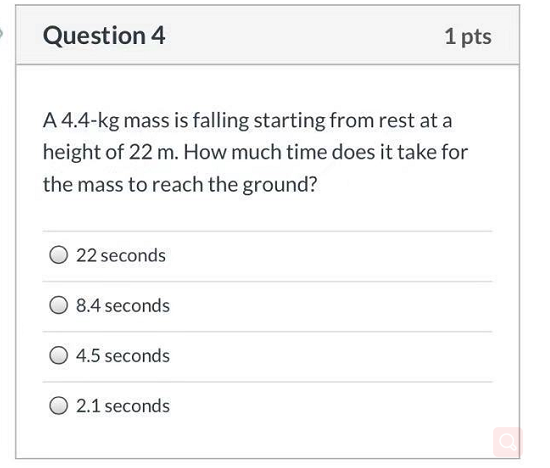 Question 4 1 pts A 4.4-kg mass is falling starting from rest at a height of 22 m. How much time does it take for the mass to