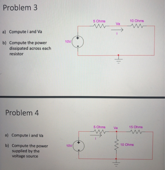 Problem 3 10 Ohms a) Compute i and Va b) Compute the power 10V dissipated across each resistor Problem 4 5 Ohms Va 15 Ohms a) Compute i and Va 10 Ohms b) Compute the power supplied by the voltage source