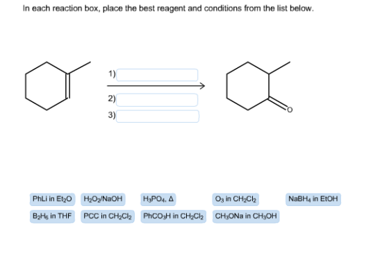 In each reaction box, place the best reagent and conditions from the list below. 1) 2) 3) O3 in CH2Cl2 NaBH4 in EtOH PhLi in Et20 H202/NaOH B2Hs in THF PCC in CH2Cl2 PhCO3H in CH2C2 CH3ONa in CH3OH
