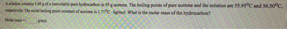 A solution contains 3.60 g of a nonvolatile pure hydrocarbon in 95 g acetone. The boiling points of pure acetone and the solu