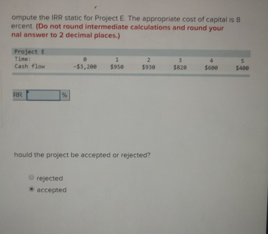 ompute the IRR static for Project E. The appropriate cost of capital is 8 ercent. (Do not round intermediate calculations and