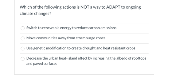 Which of the following actions is NOT a way to ADAPT to ongoing climate changes? o Switch to renewable energy to reduce carbo