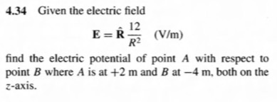 4.34 Given the electric field 12 E = (V/m) find the electric potential of point A with respect to point B where A is at +2 m and B at-4 m, both on the z-axis.