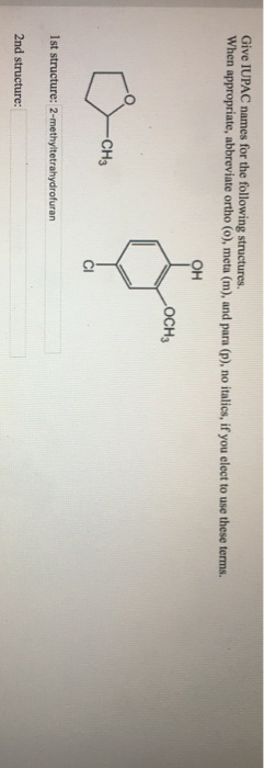Give IUPAC names for the following structures. When appropriate, abbreviate ortho (o), meta (m), and para (p), no italics, if you elect to use these terms. он OCH3 CH3 ClI 1st structure: 2-methyltetrahydrofuran 2nd structure: