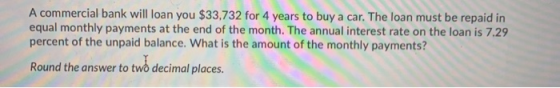 A commercial bank will loan you $33,732 for 4 years to buy a car. The loan must be repaid in equal monthly payments at the en
