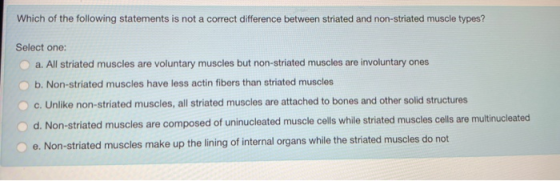 Which of the following statements is not a correct difference between striated and non-striated muscle types? Select one: a.