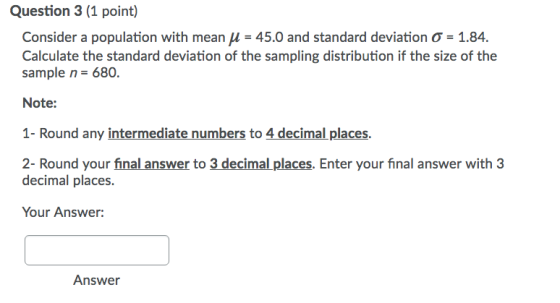 Question 3 (1 point) Consider a population with mean u = 45.0 and standard deviation = 1.84. Calculate the standard deviation