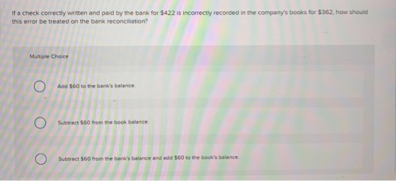 If a check correctly written and paid by the bank for $422 is incorrectly recorded in the companys books for $362, how shoul