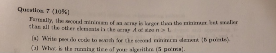 Question 7 (10%) formally, the second minimum of an array is larger than the minimum but smaller than all the other elements