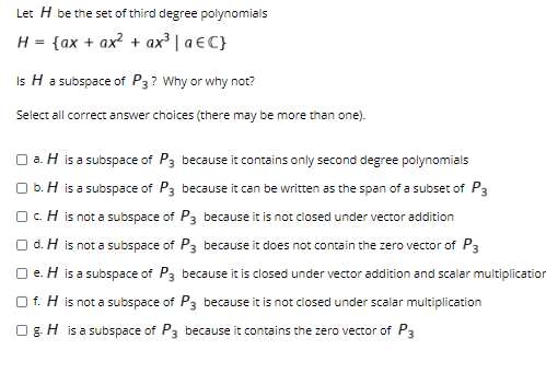 Let H be the set of third degree polynomials H = {ax + ax2 + ax aEC} Is H a subspace of P3? Why or why not? Select all correc