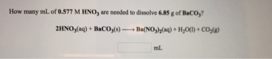 How many mL of 0.577 M HNO3 are needed to dissolve 6.85 g of Baco,? 2HNO3(aq) + BaCO3(s) — Ba(NO3)2(aq) + H2O(l) + CO2(8) ml