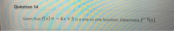Question 14 Given that f(x) = - 4x + 3 is a one-to-one function. Determine f-1(x).