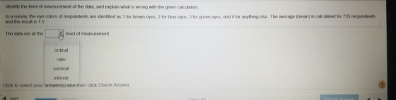 Identify the level of measurement of the data, and explain what is wrong with the given calculation In a survey, the eye colo