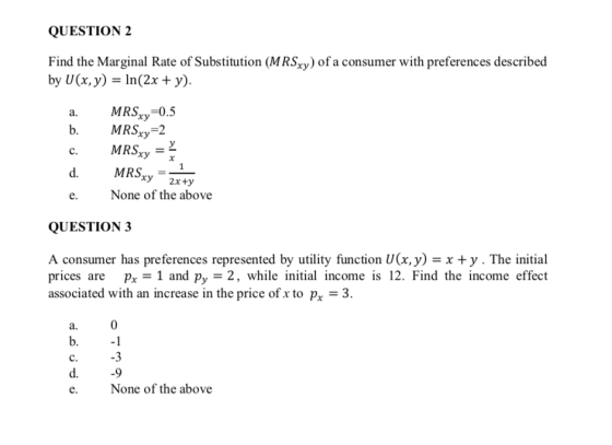 QUESTION 2 Find the Marginal Rate of Substitution (MRSxy) of a consumer with preferences described by U(x, y) = ln(2x + y). c