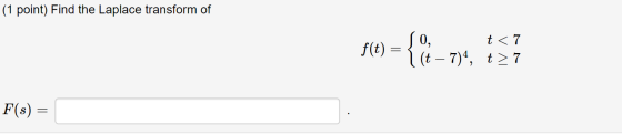 (1 point) Find the Laplace transform of f(t) = = {cia t<7 1 (t – 7), t>7 F(s) =