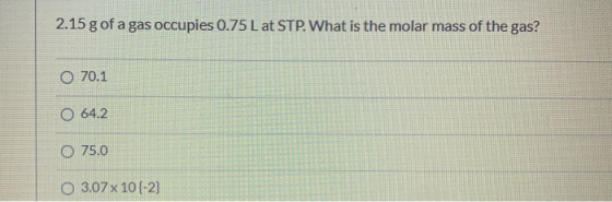2.15 g of a gas occupies 0.75 L at STP. What is the molar mass of the gas? 70.1 O 64.2 O 75.0 O 3.07 x 10(-2)