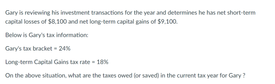 Gary is reviewing his investment transactions for the year and determines he has net short-term capital losses of $8,100 and
