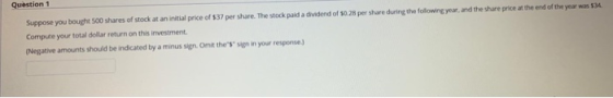 Question 1 Suppose you bought 500 shares of stock at an initial price of $37 per share. The stock paid a dividend of $0.28 pe