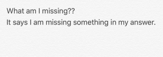 What am I missing?? It says I am missing something in my answer.