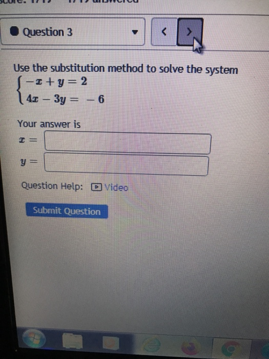 Question 3 < Use the substitution method to solve the system -1+y= 2 43 - 3y = -6 Your answer is T= y = Question Help: D Vide