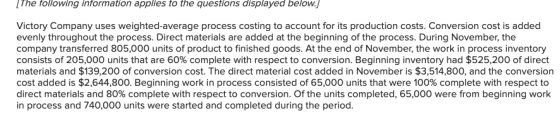 The following information applies to the questions displayed below. Victory Company uses weighted average process costing to