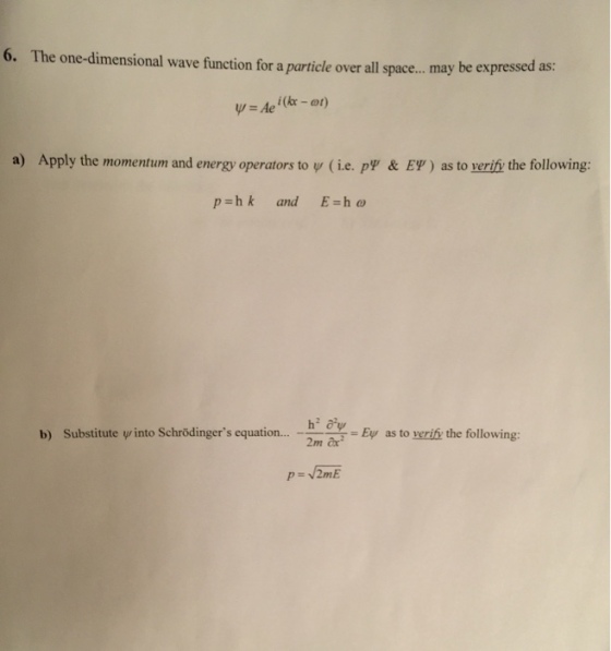 6. The one-dimensional wave function for a particle over all space... may be expressed as: 4, = Ae i(kx-ot) a) Apply the momentum and energy operators to ψ ( ie, pyr & EY) as to verify the following: pzhk and Eshω b) Substitute w into Schrödingers equation...2m -2mārī = Ey as to verity the following: 2m ax