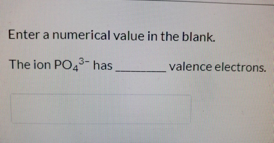 Enter a numerical value in the blank. 3 The ion PO4-has valence electrons.