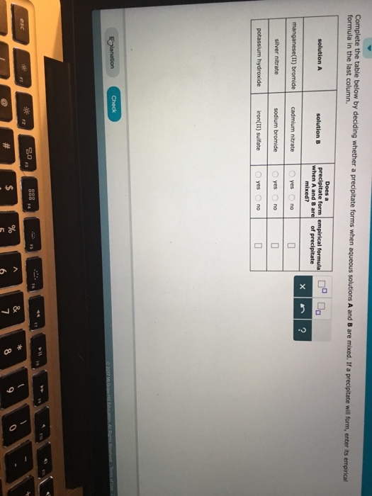Complete the table below by deciding whether a precipitate forms when aqueous solutions A and B are mixed. If a formula in the last column. precipitate will form, enter its empirical Does a precipitate form empirical formula when A and B are of precipitate solution B mixed? yes ︵ no yes O no O iron(II) sulfate yes no 20