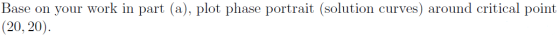 Base on your work in part (a), plot phase portrait (solution curves) around critical point (20, 20).