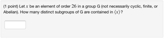 (1 point) Let x be an element of order 26 in a group G (not necessarily cyclic, finite, or Abelian). How many distinct subgro