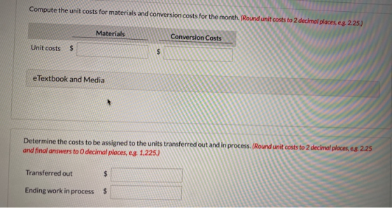 Compute the unit costs for materials and conversion costs for the month. (Round unit costs to 2 decimal places, e.g. 2.25.) M