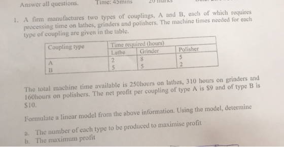 Answer all questions. Time: 45mins 20 MATK 1. A firm manufactures two types of couplings, A and B, each of which requires pro