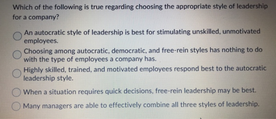 Which of the following is true regarding choosing the appropriate style of leadership for a company? An autocratic style of l