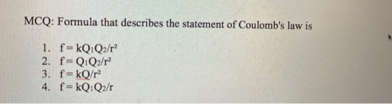 MCQ: Formula that describes the statement of Coulombs law is 1. f=kQ1Q2/r2 2. f= Q1Q2/r 3. f=kQ/r2 4. f=kQ1Q2/r