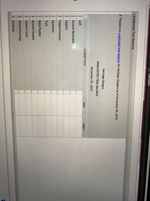 Calculator Unadjusted Trial Balance 3. Prepare an unadjusted trial balance for Heritage Designs as of November 30, 2049 Herit