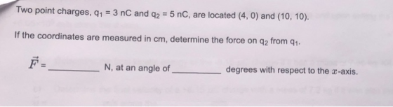 Two point charges, 91 = 3 nC and q2 = 5 nC, are located (4,0) and (10, 10). If the coordinates are measured in cm, determine