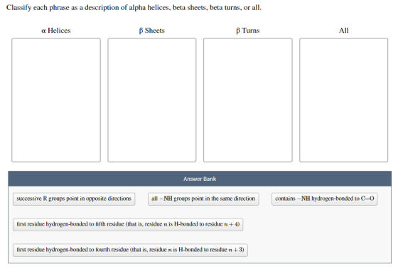 Classify each phrase as a description of alpha helices, beta sheets, beta turns, or all. a Helices B Sheets B Turns All Answe