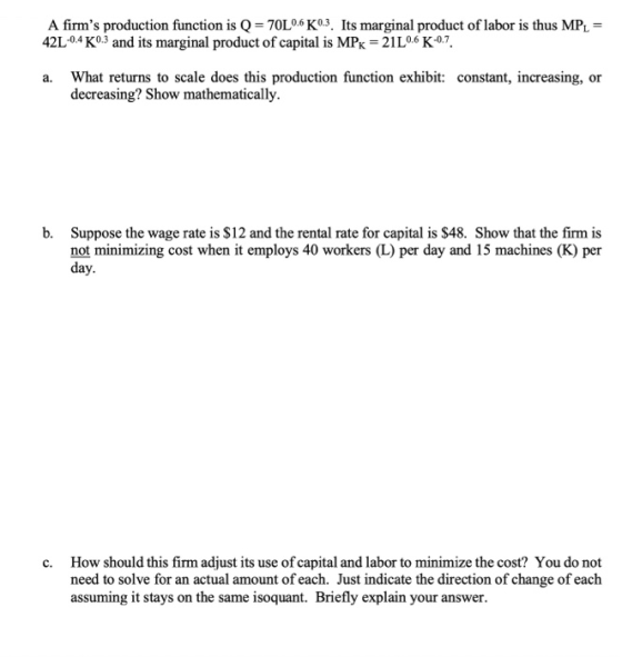 A firms production function is Q = 70L0.6 K0:3. Its marginal product of labor is thus MP2 = 42L-0.4 0.3 and its marginal pro
