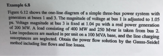 Example 6.8 Figure 6.12 shows the one-line diagram of a simple three-bus power system with generators at buses 1 and 3. The m