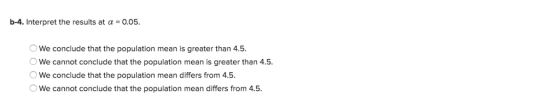 b-4. Interpret the results at α-0.05. We conclude that the population mean is greater than 4.5. OWe cannot conclude that the population mean is greater than 4.5 We conclude that the population mean differs from 4.5 We cannot conclude that the population mean differs from 4.5