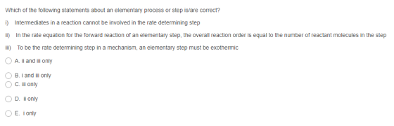 Which of the following statements about an elementary process or step is/are correct? 1) Intermediates in a reaction cannot b