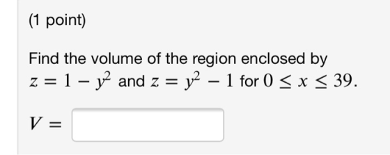 (1 point) Find the volume of the region enclosed by z = 1 – y2 and z = y2 – 1 for 0 < x < 39. V =