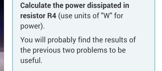 Calculate the power dissipated in resistor R4 (use units of W for power) You will probably find the results of the previous two problems to be useful.