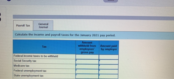 Payroll Tax General Journal Calculate the income and payroll taxes for the January 2021 pay period. Tax Amount withheld from