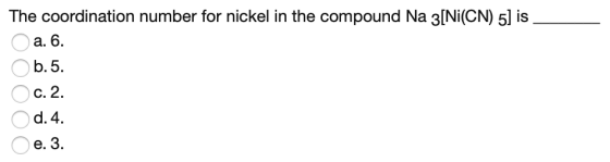 The coordination number for nickel in the compound Na 3[Ni(CN) 5] is a. 6. o ООООО o o e. 3.